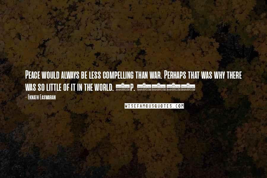 Eknath Easwaran Quotes: Peace would always be less compelling than war. Perhaps that was why there was so little of it in the world. (p. 160)