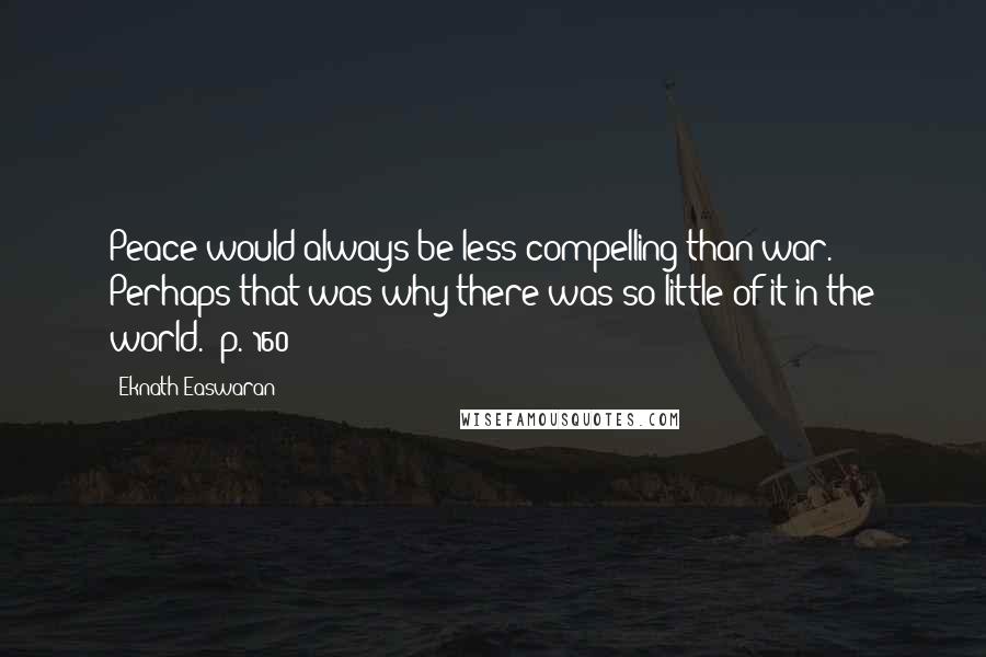 Eknath Easwaran Quotes: Peace would always be less compelling than war. Perhaps that was why there was so little of it in the world. (p. 160)