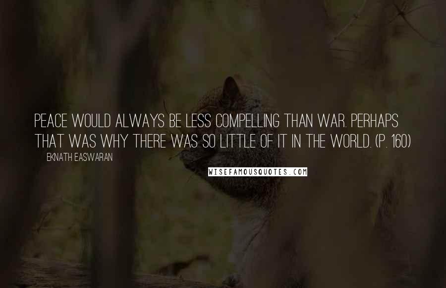 Eknath Easwaran Quotes: Peace would always be less compelling than war. Perhaps that was why there was so little of it in the world. (p. 160)