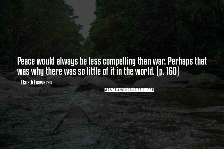 Eknath Easwaran Quotes: Peace would always be less compelling than war. Perhaps that was why there was so little of it in the world. (p. 160)