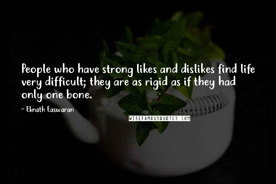 Eknath Easwaran Quotes: People who have strong likes and dislikes find life very difficult; they are as rigid as if they had only one bone.