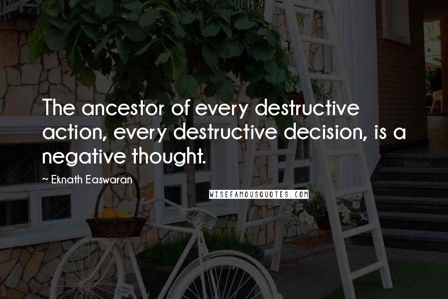 Eknath Easwaran Quotes: The ancestor of every destructive action, every destructive decision, is a negative thought.