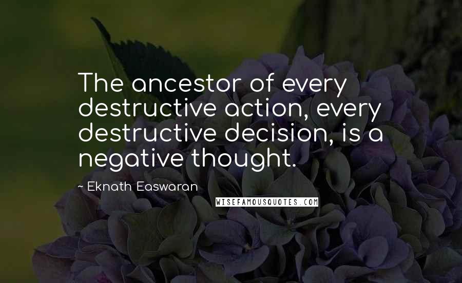 Eknath Easwaran Quotes: The ancestor of every destructive action, every destructive decision, is a negative thought.