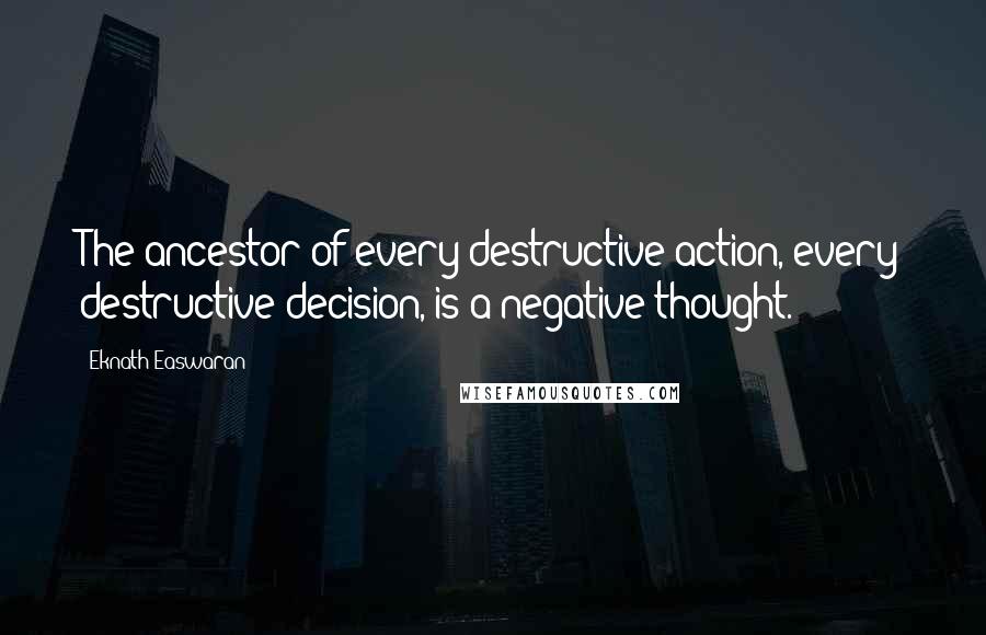 Eknath Easwaran Quotes: The ancestor of every destructive action, every destructive decision, is a negative thought.