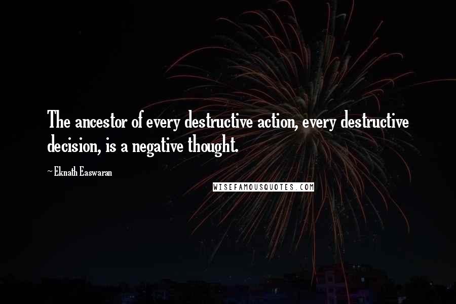 Eknath Easwaran Quotes: The ancestor of every destructive action, every destructive decision, is a negative thought.