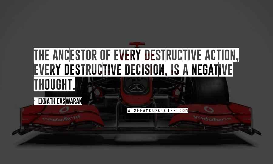 Eknath Easwaran Quotes: The ancestor of every destructive action, every destructive decision, is a negative thought.