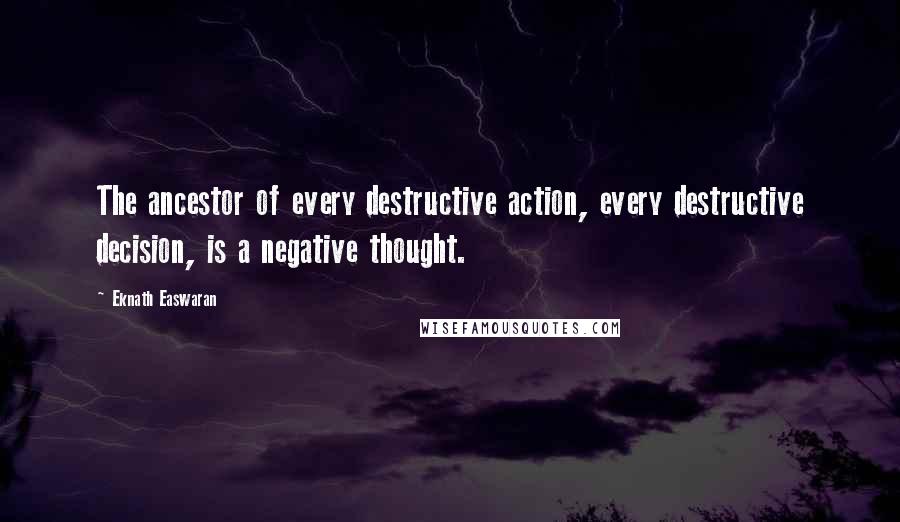 Eknath Easwaran Quotes: The ancestor of every destructive action, every destructive decision, is a negative thought.