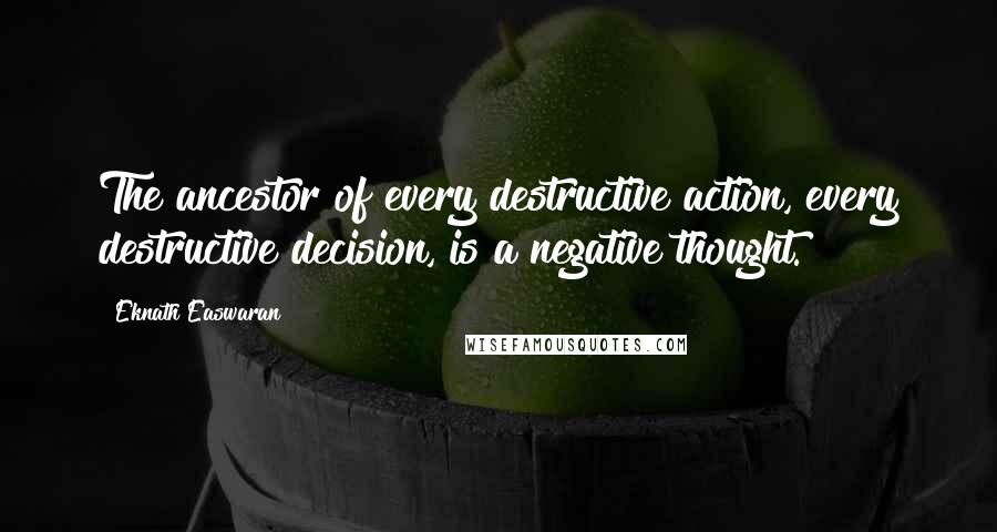 Eknath Easwaran Quotes: The ancestor of every destructive action, every destructive decision, is a negative thought.