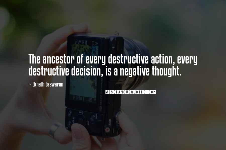 Eknath Easwaran Quotes: The ancestor of every destructive action, every destructive decision, is a negative thought.