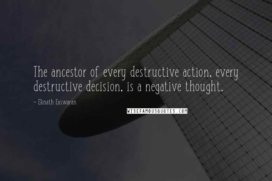 Eknath Easwaran Quotes: The ancestor of every destructive action, every destructive decision, is a negative thought.