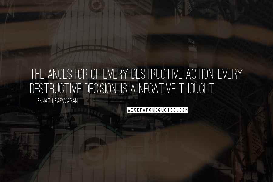 Eknath Easwaran Quotes: The ancestor of every destructive action, every destructive decision, is a negative thought.