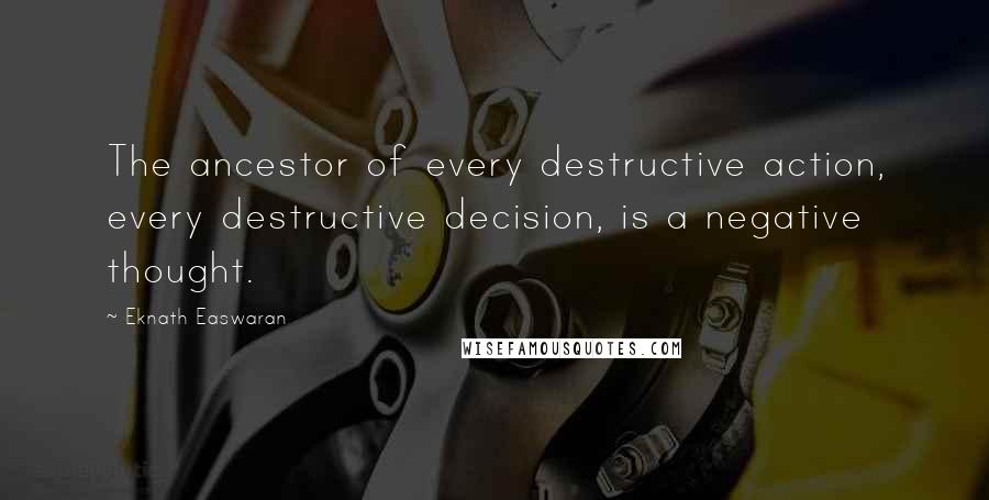 Eknath Easwaran Quotes: The ancestor of every destructive action, every destructive decision, is a negative thought.