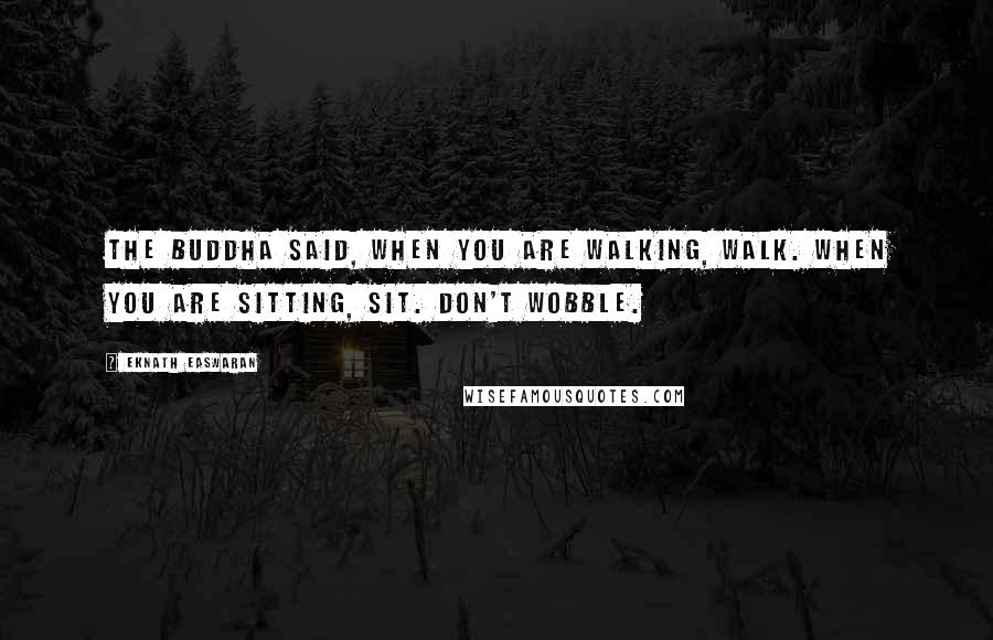 Eknath Easwaran Quotes: The Buddha said, When you are walking, walk. When you are sitting, sit. Don't wobble.