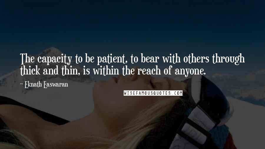 Eknath Easwaran Quotes: The capacity to be patient, to bear with others through thick and thin, is within the reach of anyone.