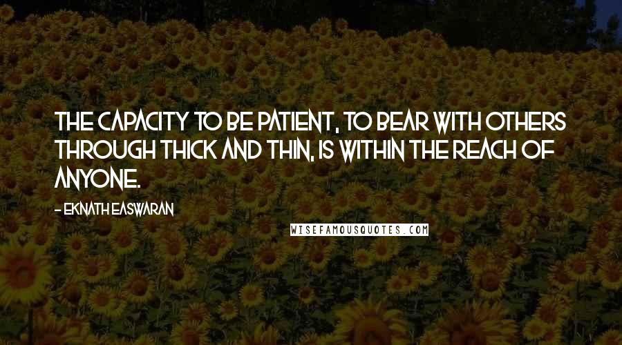 Eknath Easwaran Quotes: The capacity to be patient, to bear with others through thick and thin, is within the reach of anyone.