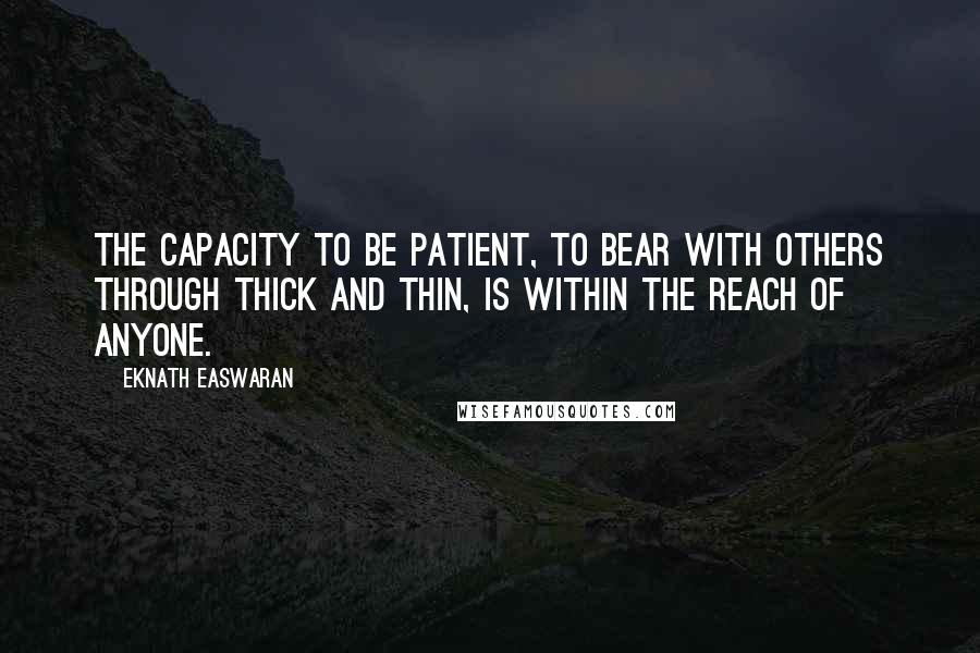 Eknath Easwaran Quotes: The capacity to be patient, to bear with others through thick and thin, is within the reach of anyone.