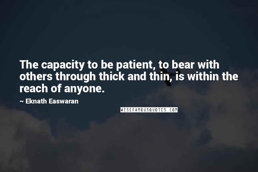 Eknath Easwaran Quotes: The capacity to be patient, to bear with others through thick and thin, is within the reach of anyone.