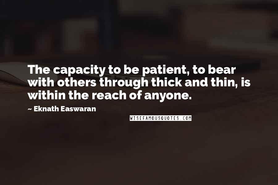 Eknath Easwaran Quotes: The capacity to be patient, to bear with others through thick and thin, is within the reach of anyone.