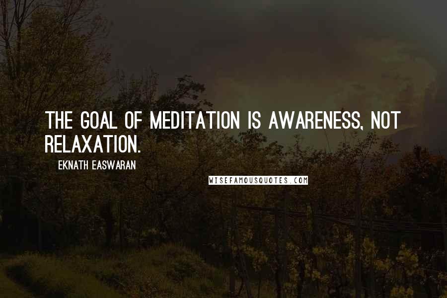 Eknath Easwaran Quotes: The goal of meditation is awareness, not relaxation.