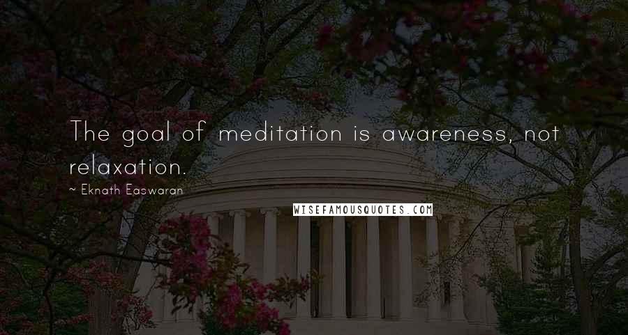 Eknath Easwaran Quotes: The goal of meditation is awareness, not relaxation.