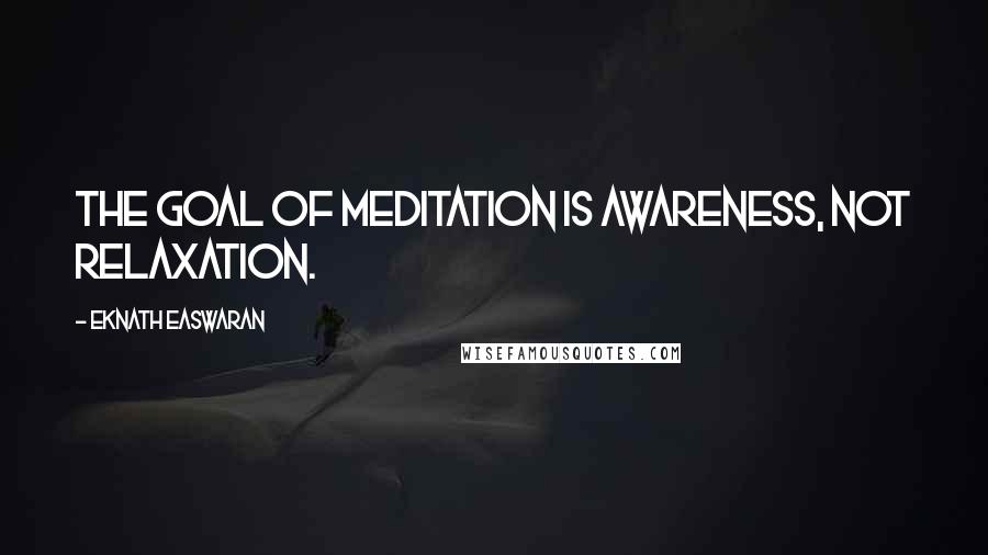 Eknath Easwaran Quotes: The goal of meditation is awareness, not relaxation.