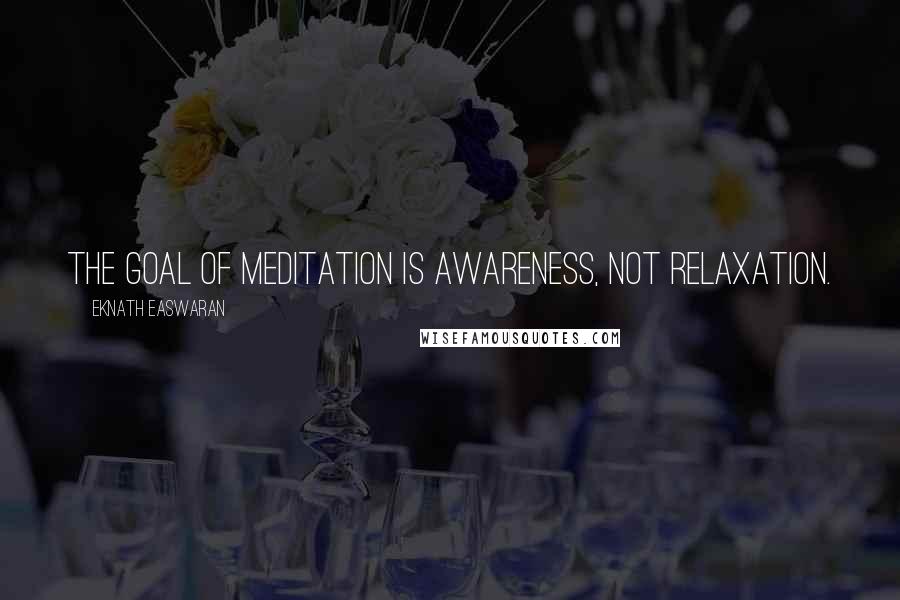 Eknath Easwaran Quotes: The goal of meditation is awareness, not relaxation.