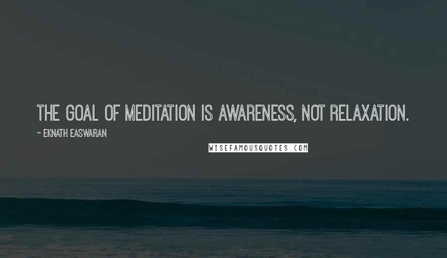 Eknath Easwaran Quotes: The goal of meditation is awareness, not relaxation.