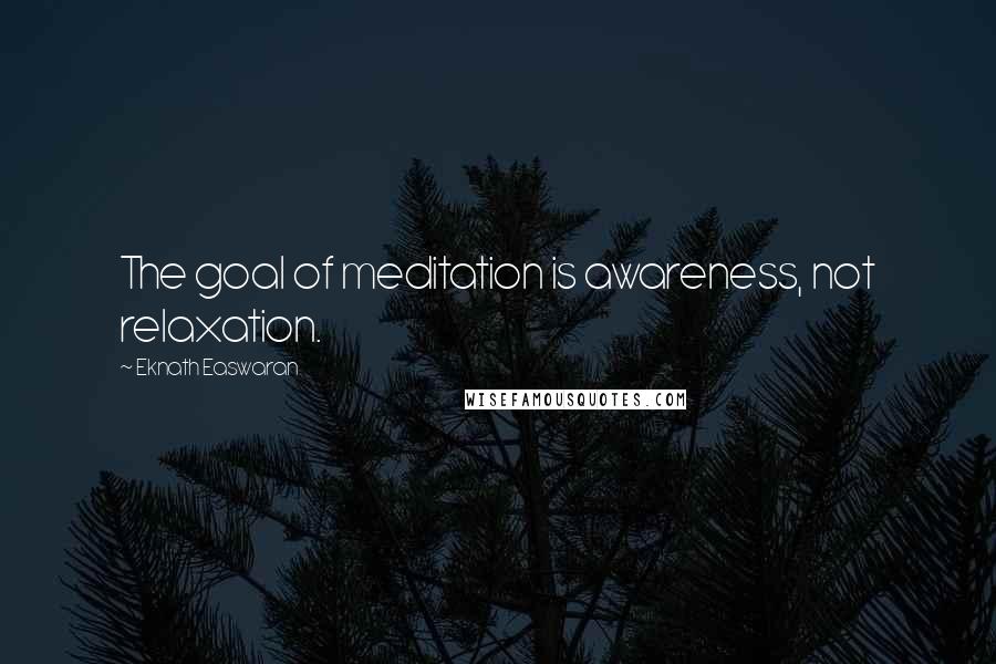 Eknath Easwaran Quotes: The goal of meditation is awareness, not relaxation.