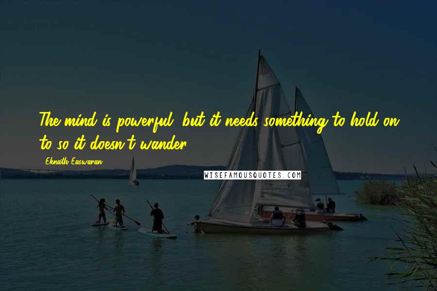 Eknath Easwaran Quotes: The mind is powerful, but it needs something to hold on to so it doesn't wander.