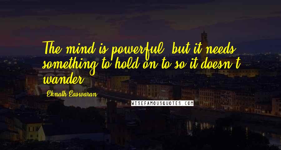 Eknath Easwaran Quotes: The mind is powerful, but it needs something to hold on to so it doesn't wander.