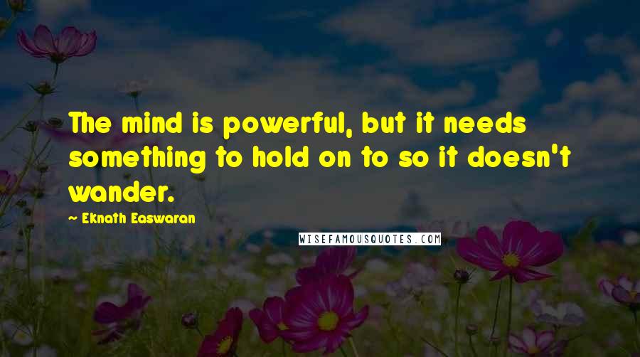 Eknath Easwaran Quotes: The mind is powerful, but it needs something to hold on to so it doesn't wander.