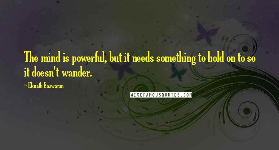 Eknath Easwaran Quotes: The mind is powerful, but it needs something to hold on to so it doesn't wander.