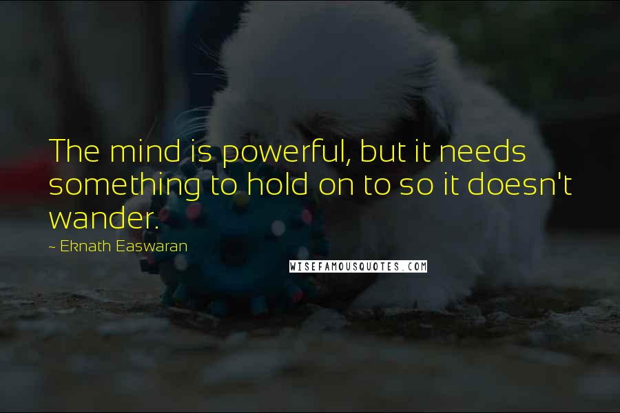 Eknath Easwaran Quotes: The mind is powerful, but it needs something to hold on to so it doesn't wander.