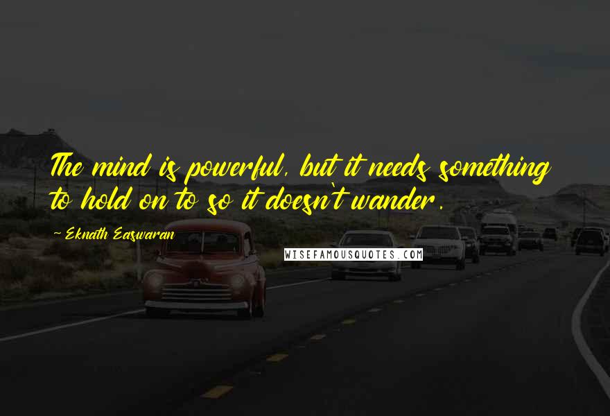 Eknath Easwaran Quotes: The mind is powerful, but it needs something to hold on to so it doesn't wander.