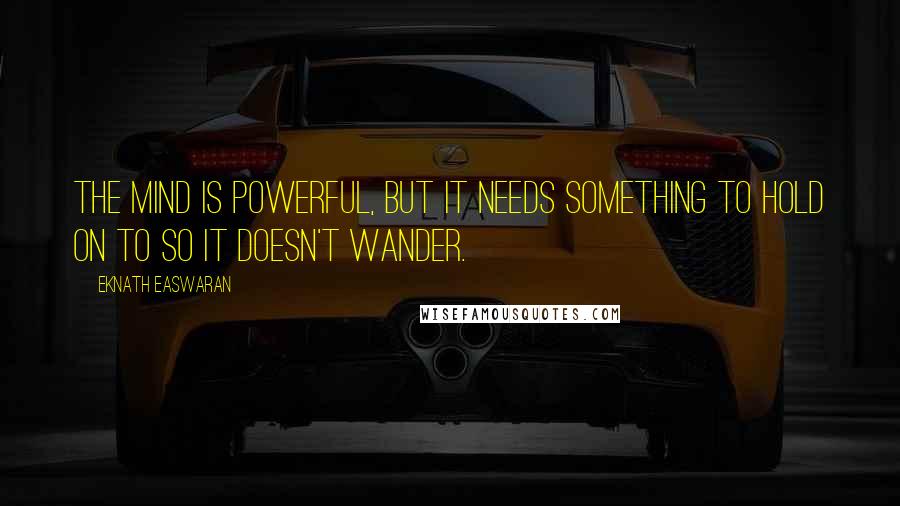 Eknath Easwaran Quotes: The mind is powerful, but it needs something to hold on to so it doesn't wander.