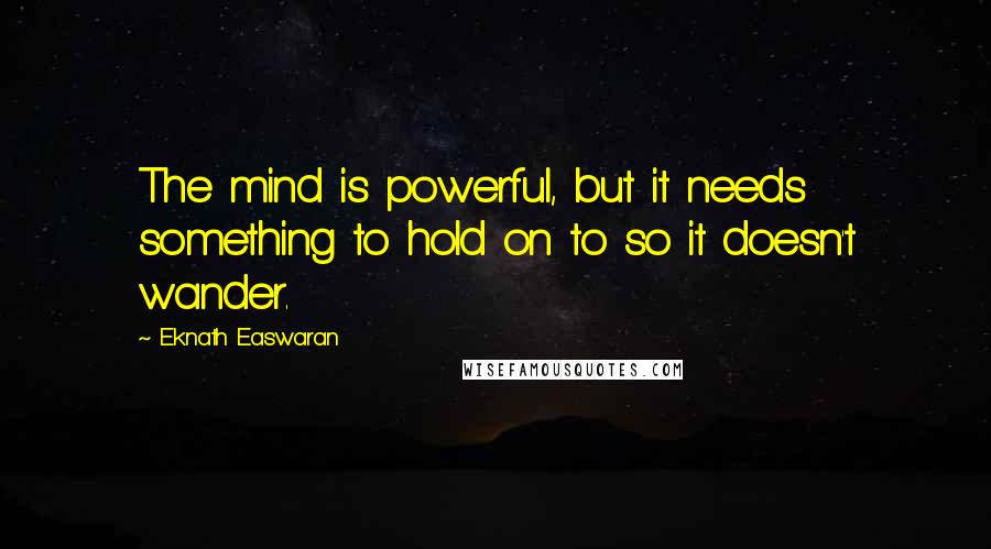 Eknath Easwaran Quotes: The mind is powerful, but it needs something to hold on to so it doesn't wander.