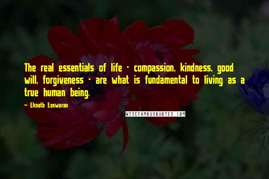 Eknath Easwaran Quotes: The real essentials of life - compassion, kindness, good will, forgiveness - are what is fundamental to living as a true human being.