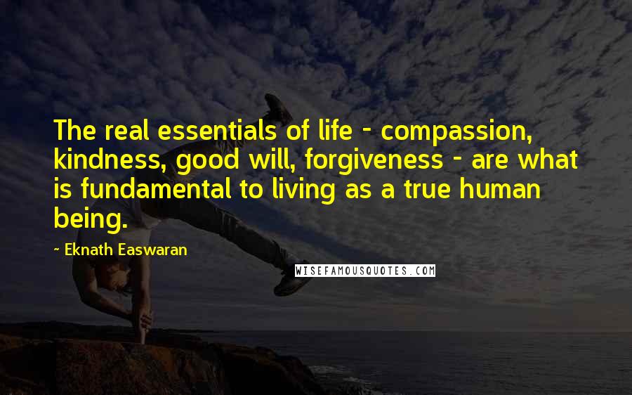 Eknath Easwaran Quotes: The real essentials of life - compassion, kindness, good will, forgiveness - are what is fundamental to living as a true human being.