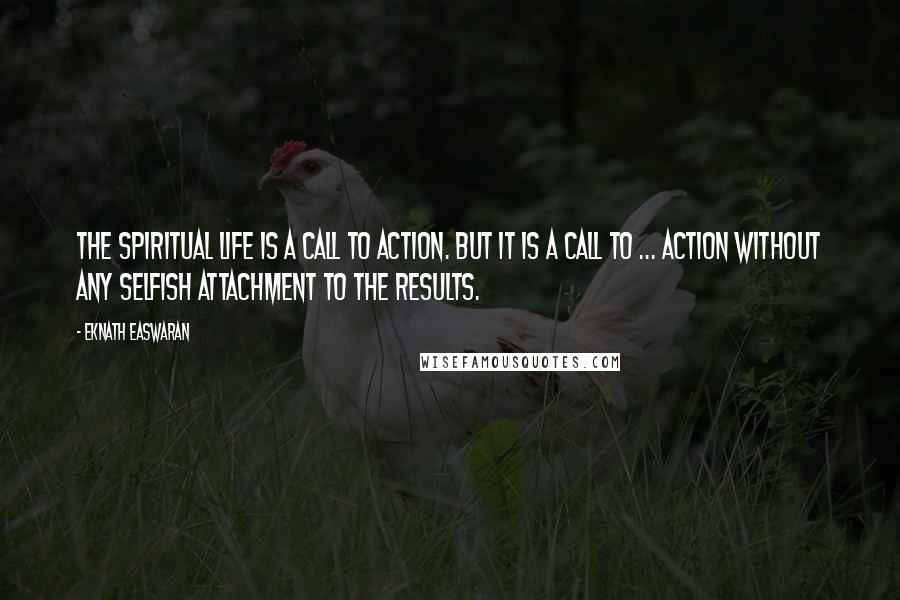 Eknath Easwaran Quotes: The spiritual life is a call to action. But it is a call to ... action without any selfish attachment to the results.