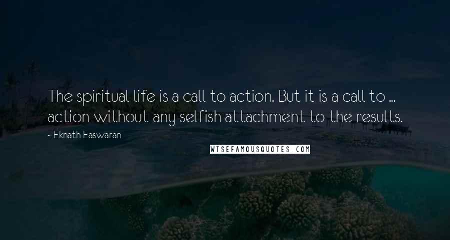 Eknath Easwaran Quotes: The spiritual life is a call to action. But it is a call to ... action without any selfish attachment to the results.