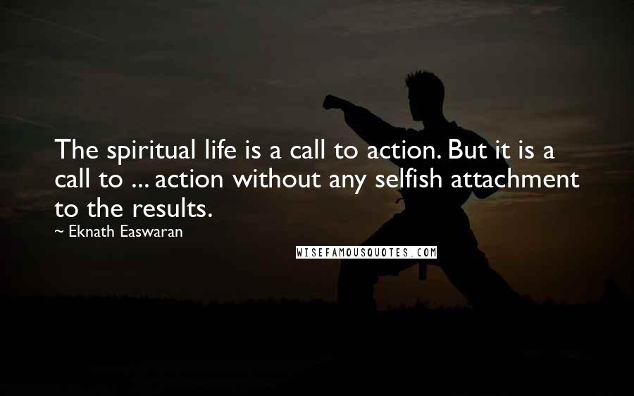 Eknath Easwaran Quotes: The spiritual life is a call to action. But it is a call to ... action without any selfish attachment to the results.