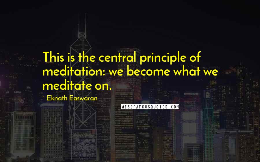 Eknath Easwaran Quotes: This is the central principle of meditation: we become what we meditate on.