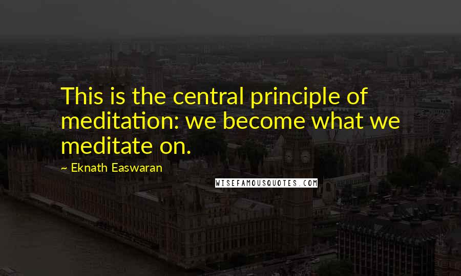 Eknath Easwaran Quotes: This is the central principle of meditation: we become what we meditate on.