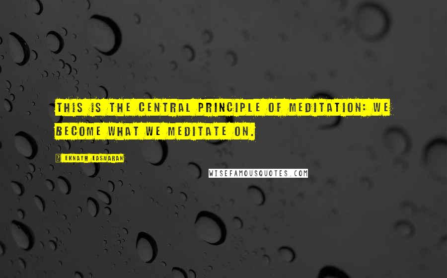 Eknath Easwaran Quotes: This is the central principle of meditation: we become what we meditate on.