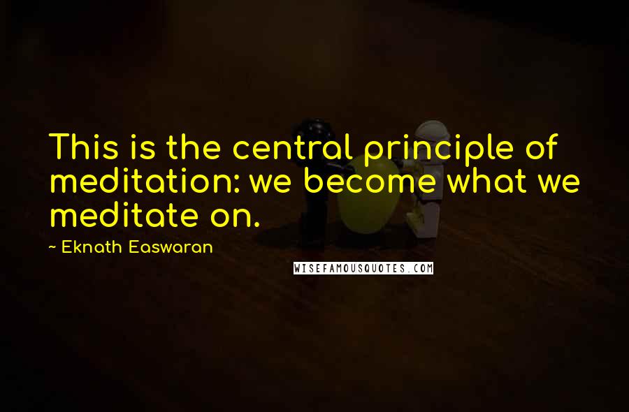 Eknath Easwaran Quotes: This is the central principle of meditation: we become what we meditate on.