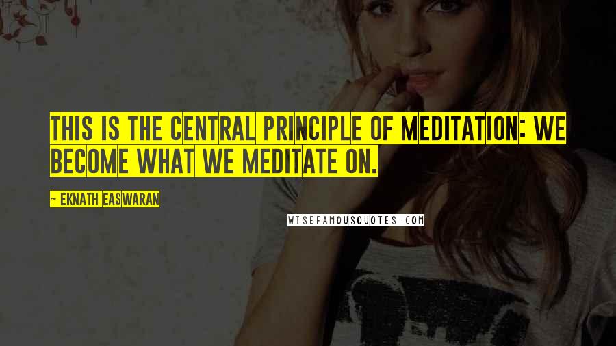 Eknath Easwaran Quotes: This is the central principle of meditation: we become what we meditate on.