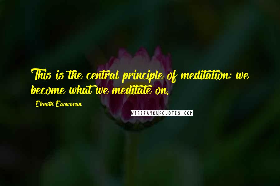 Eknath Easwaran Quotes: This is the central principle of meditation: we become what we meditate on.