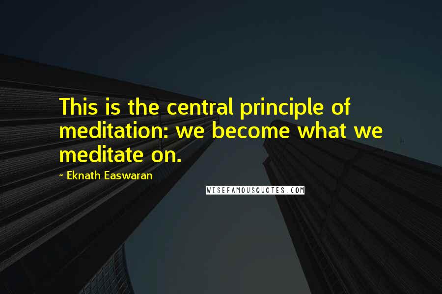 Eknath Easwaran Quotes: This is the central principle of meditation: we become what we meditate on.