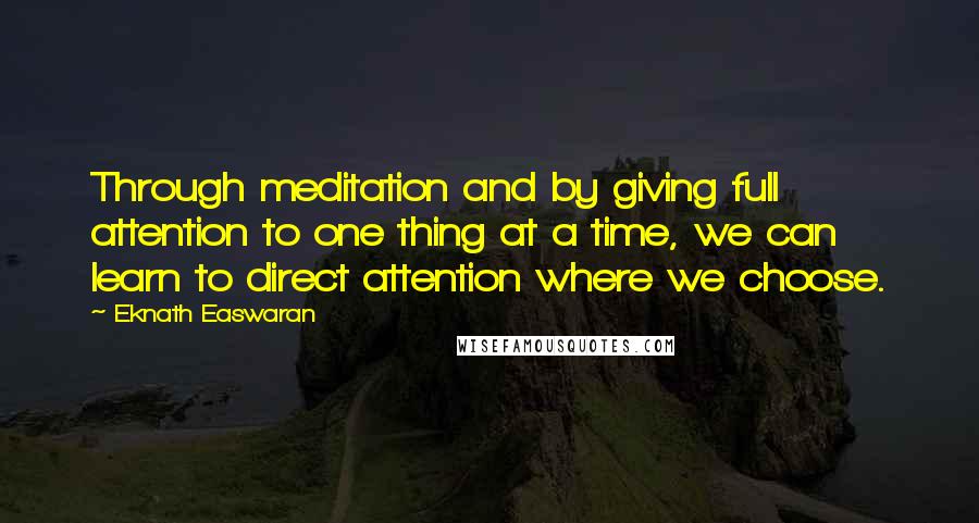 Eknath Easwaran Quotes: Through meditation and by giving full attention to one thing at a time, we can learn to direct attention where we choose.