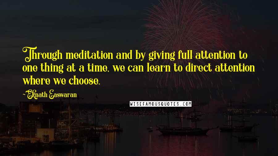 Eknath Easwaran Quotes: Through meditation and by giving full attention to one thing at a time, we can learn to direct attention where we choose.